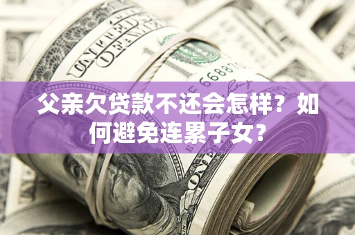 北京父亲欠贷款不还会怎样？如何避免连累子女？