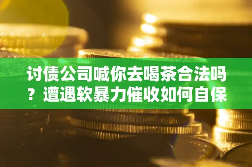 北京讨债公司喊你去喝茶合法吗？遭遇软暴力催收如何自保？