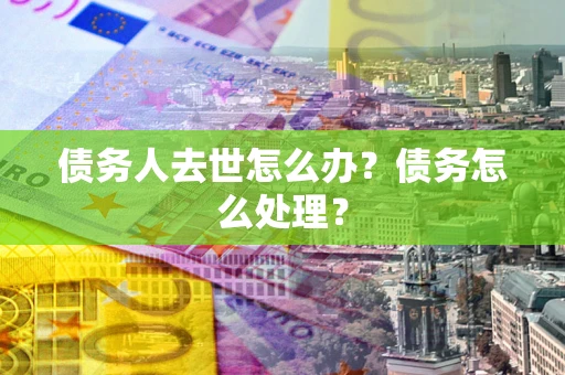 北京债务人去世怎么办？债务怎么处理？
