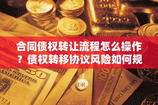 北京合同债权转让流程怎么操作？债权转移协议风险如何规避？