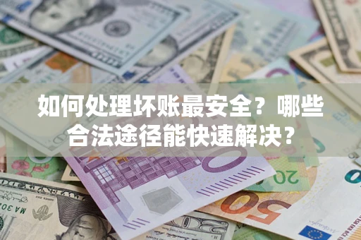 北京如何处理坏账最安全？哪些合法途径能快速解决？