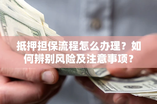 北京抵押担保流程怎么办理？如何辨别风险及注意事项？