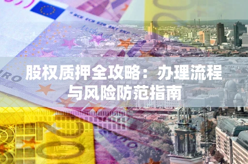 北京股权质押全攻略：办理流程与风险防范指南