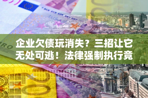 北京企业欠债玩消失？三招让它无处可逃！法律强制执行竟比讨债公司还狠？
