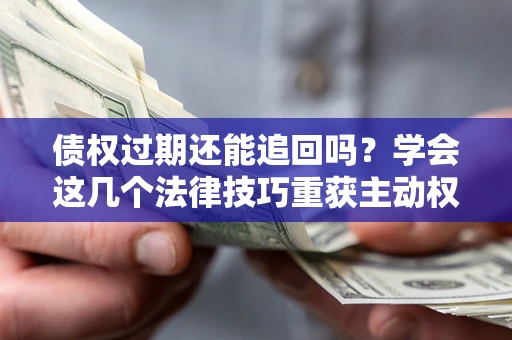 北京债权过期还能追回吗？学会这几个法律技巧重获主动权