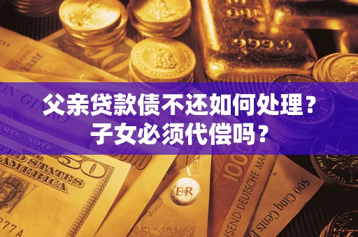 北京父亲贷款债不还如何处理？子女必须代偿吗？