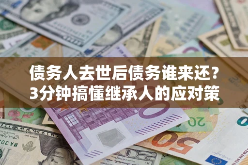 北京债务人去世后债务谁来还？3分钟搞懂继承人的应对策略