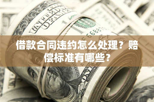 北京借款合同违约怎么处理？赔偿标准有哪些？