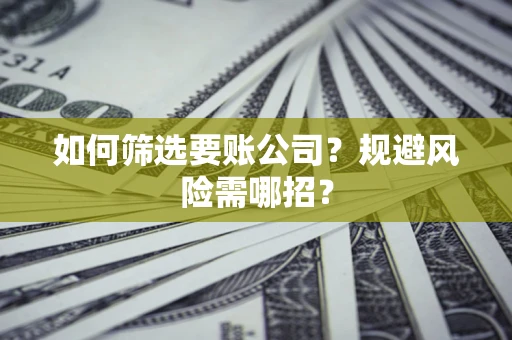 北京如何筛选要账公司？规避风险需哪招？