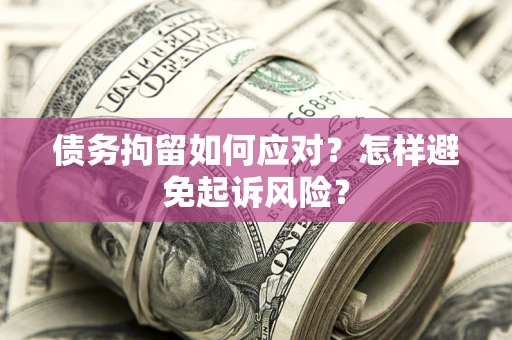 北京债务拘留如何应对？怎样避免起诉风险？