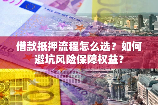北京借款抵押流程怎么选？如何避坑风险保障权益？