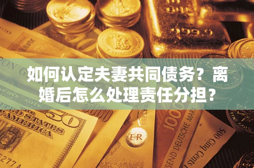 北京如何认定夫妻共同债务？离婚后怎么处理责任分担？