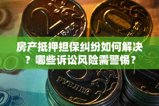 北京房产抵押担保纠纷如何解决？哪些诉讼风险需警惕？