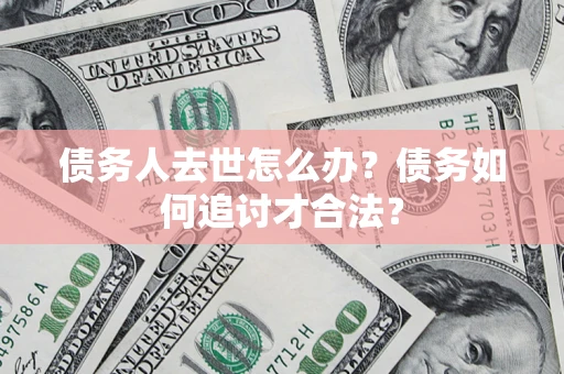 北京债务人去世怎么办？债务如何追讨才合法？