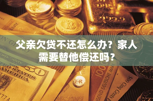 北京父亲欠贷不还怎么办？家人需要替他偿还吗？