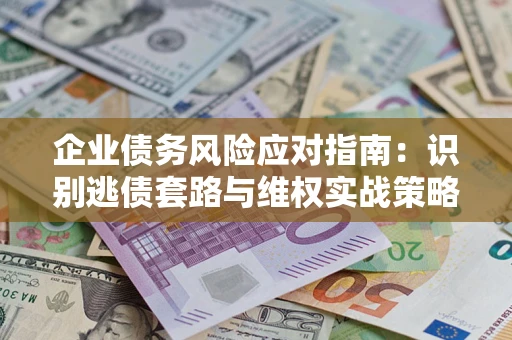 北京企业债务风险应对指南：识别逃债套路与维权实战策略