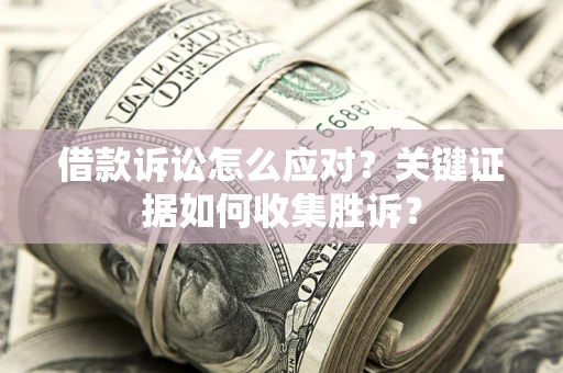北京借款诉讼怎么应对？关键证据如何收集胜诉？