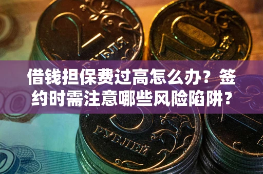 北京借钱担保费过高怎么办？签约时需注意哪些风险陷阱？