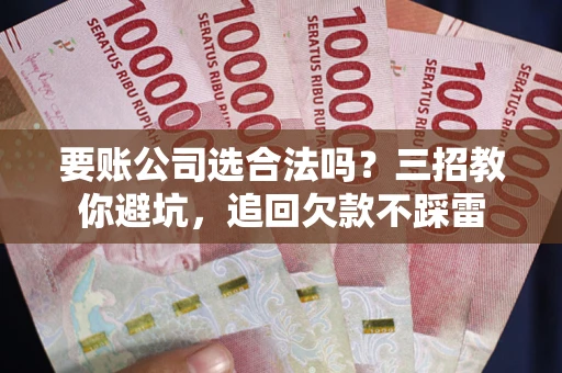 北京要账公司选合法吗？三招教你避坑，追回欠款不踩雷