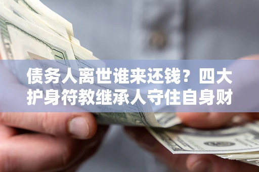 北京债务人离世谁来还钱？四大护身符教继承人守住自身财产