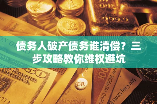 北京债务人破产债务谁清偿?三步攻略教你维权避坑 北京债务人破产债务谁清偿?三步攻略教你维权避坑
