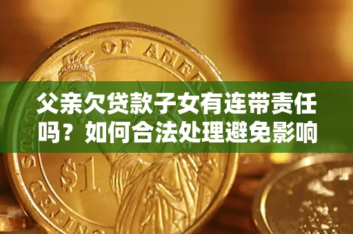 北京父亲欠贷款子女有连带责任吗？如何合法处理避免影响？