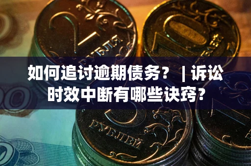 北京如何追讨逾期债务？ | 诉讼时效中断有哪些诀窍？