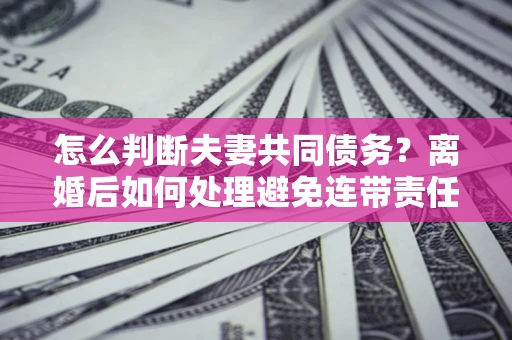 北京怎么判断夫妻共同债务？离婚后如何处理避免连带责任？