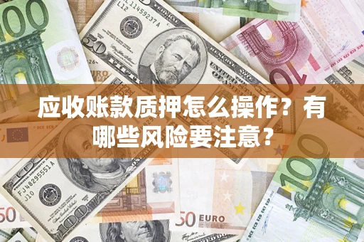 北京应收账款质押怎么操作？有哪些风险要注意？
