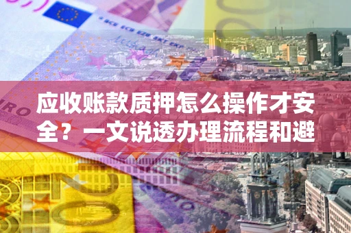 北京应收账款质押怎么操作才安全？一文说透办理流程和避险绝招